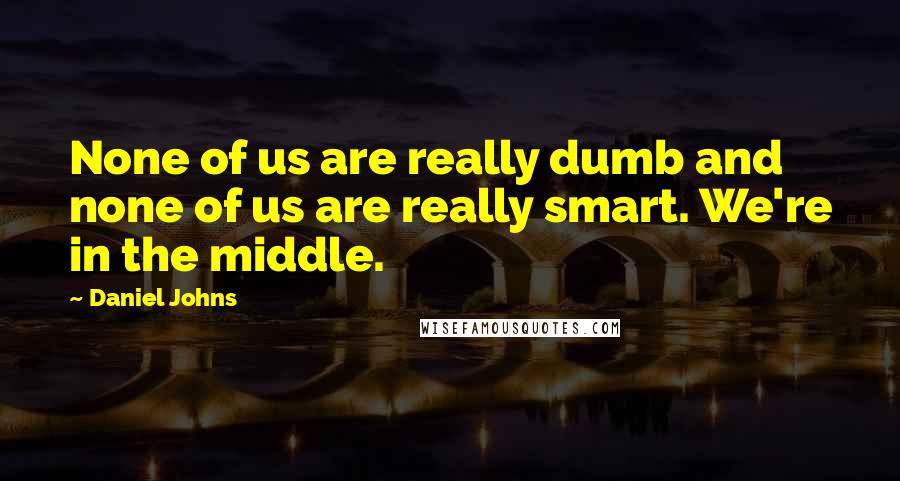 Daniel Johns quotes: None of us are really dumb and none of us are really smart. We're in the middle.
