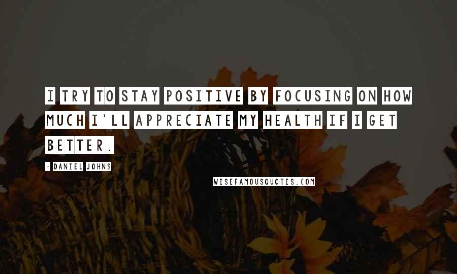 Daniel Johns quotes: I try to stay positive by focusing on how much I'll appreciate my health if I get better.