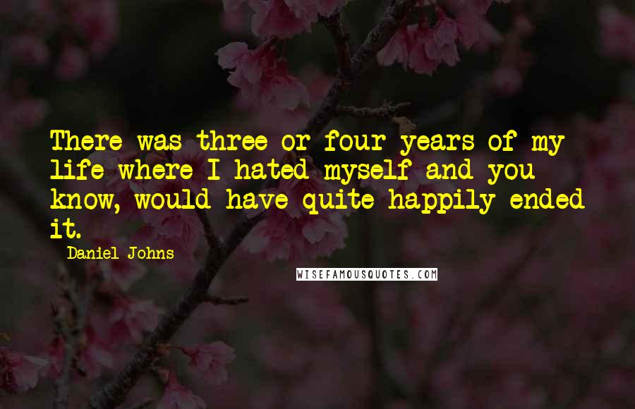 Daniel Johns quotes: There was three or four years of my life where I hated myself and you know, would have quite happily ended it.