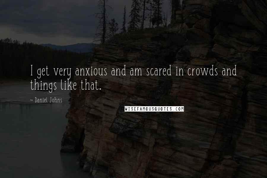 Daniel Johns quotes: I get very anxious and am scared in crowds and things like that.