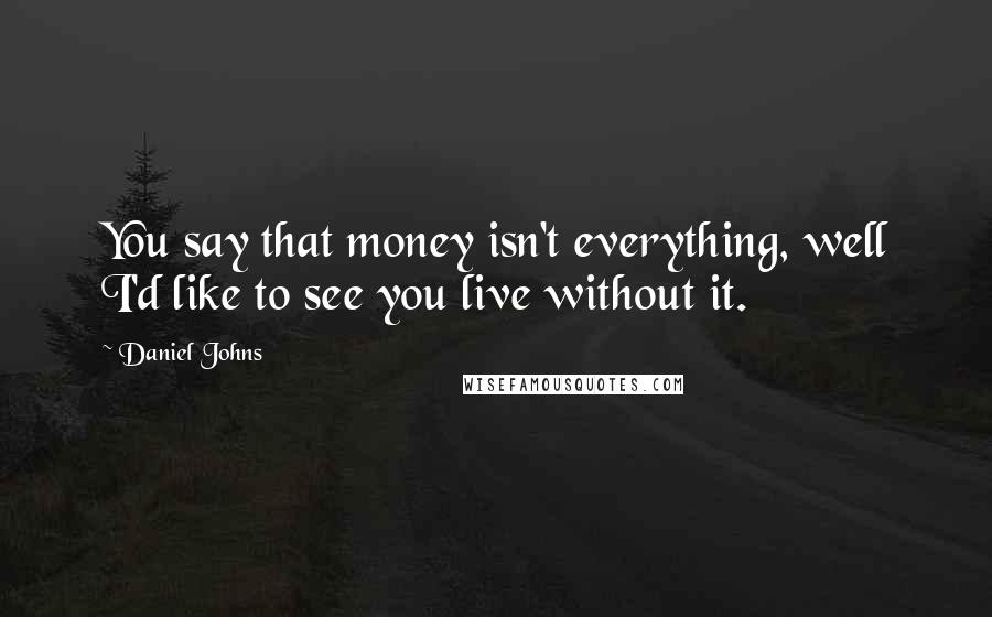 Daniel Johns quotes: You say that money isn't everything, well I'd like to see you live without it.