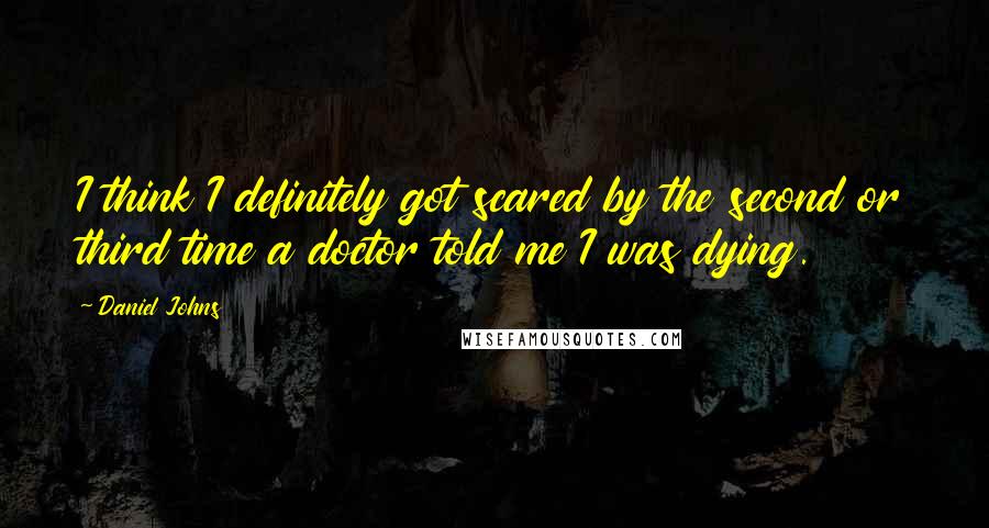 Daniel Johns quotes: I think I definitely got scared by the second or third time a doctor told me I was dying.