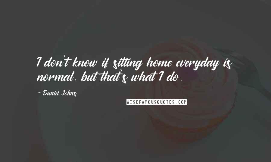 Daniel Johns quotes: I don't know if sitting home everyday is normal, but that's what I do.