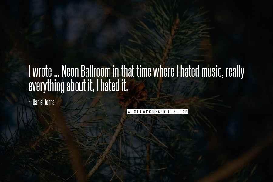 Daniel Johns quotes: I wrote ... Neon Ballroom in that time where I hated music, really everything about it, I hated it.