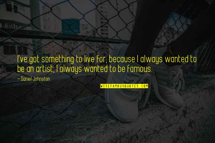 Daniel Johnston Quotes By Daniel Johnston: I've got something to live for, because I Daniel Johnston Quotes By Daniel Johnston: I've got something to live for, because I