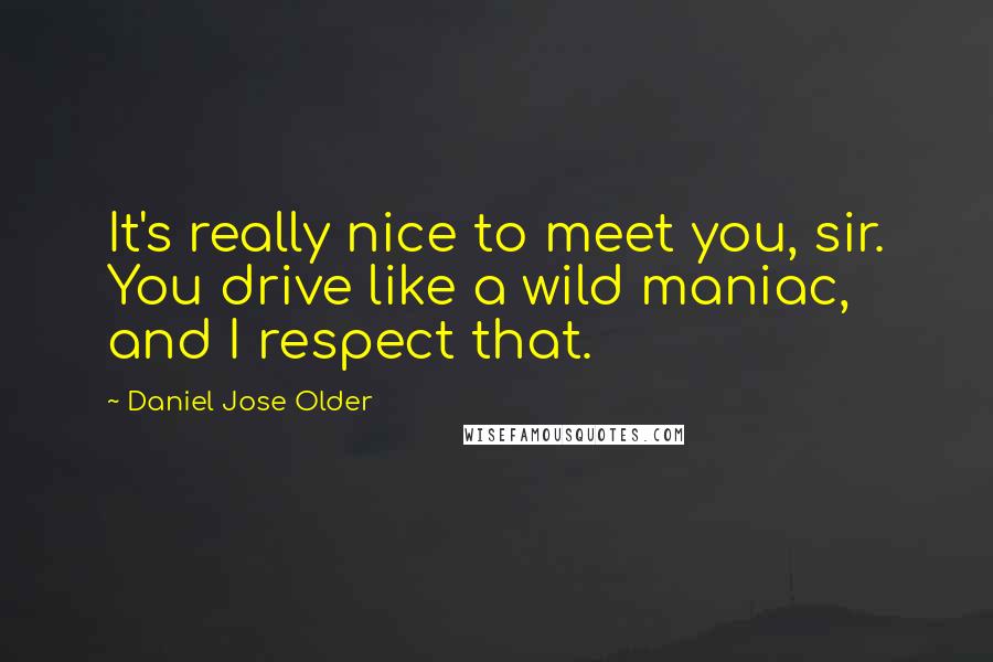 Daniel Jose Older quotes: It's really nice to meet you, sir. You drive like a wild maniac, and I respect that.