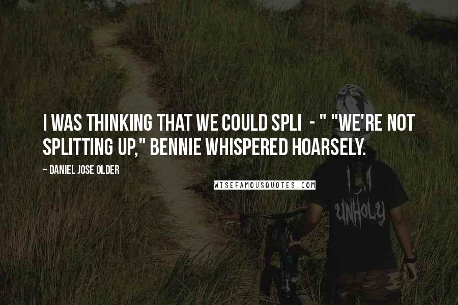 Daniel Jose Older quotes: I was thinking that we could spli - " "We're not splitting up," Bennie whispered hoarsely.