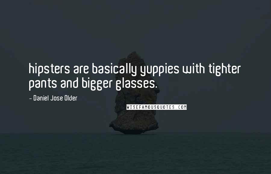 Daniel Jose Older quotes: hipsters are basically yuppies with tighter pants and bigger glasses.
