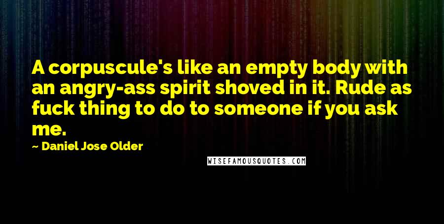 Daniel Jose Older quotes: A corpuscule's like an empty body with an angry-ass spirit shoved in it. Rude as fuck thing to do to someone if you ask me.