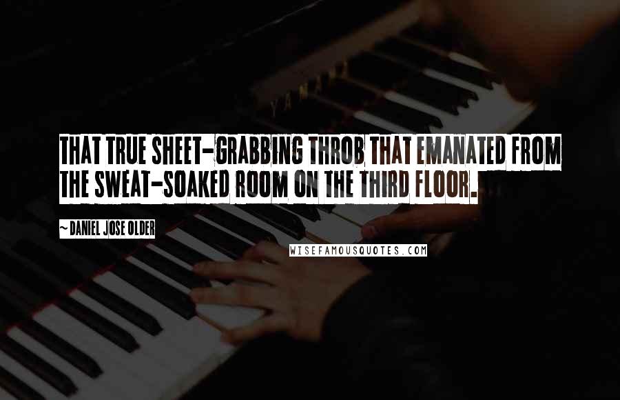 Daniel Jose Older quotes: that true sheet-grabbing throb that emanated from the sweat-soaked room on the third floor.