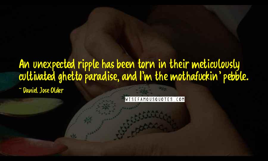 Daniel Jose Older quotes: An unexpected ripple has been torn in their meticulously cultivated ghetto paradise, and I'm the mothafuckin' pebble.