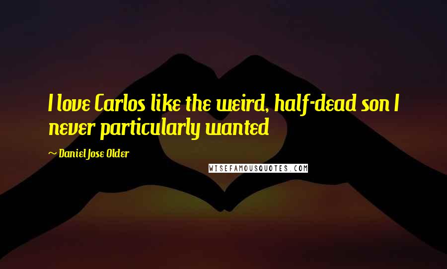 Daniel Jose Older quotes: I love Carlos like the weird, half-dead son I never particularly wanted