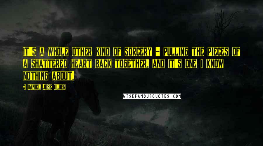 Daniel Jose Older quotes: It's a whole other kind of sorcery - pulling the pieces of a shattered heart back together, and it's one I know nothing about.