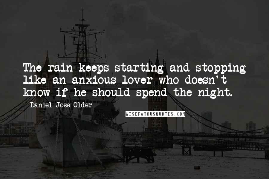 Daniel Jose Older quotes: The rain keeps starting and stopping like an anxious lover who doesn't know if he should spend the night.