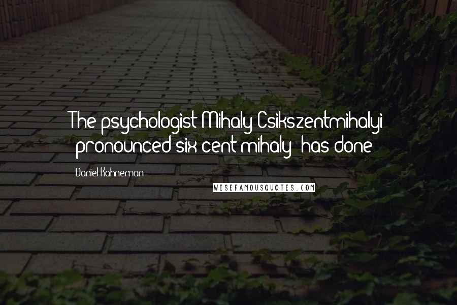 Daniel Kahneman quotes: The psychologist Mihaly Csikszentmihalyi (pronounced six-cent-mihaly) has done