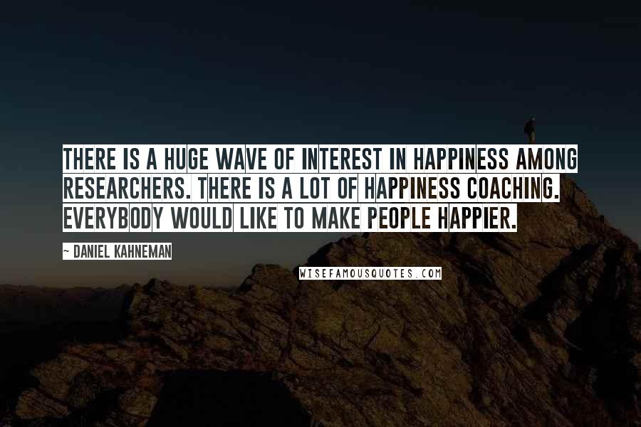 Daniel Kahneman quotes: There is a huge wave of interest in happiness among researchers. There is a lot of happiness coaching. Everybody would like to make people happier.