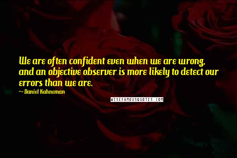 Daniel Kahneman quotes: We are often confident even when we are wrong, and an objective observer is more likely to detect our errors than we are.