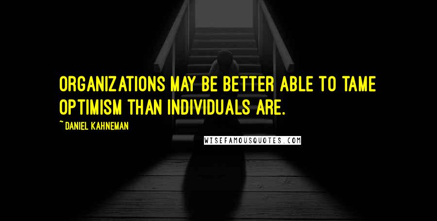 Daniel Kahneman quotes: Organizations may be better able to tame optimism than individuals are.