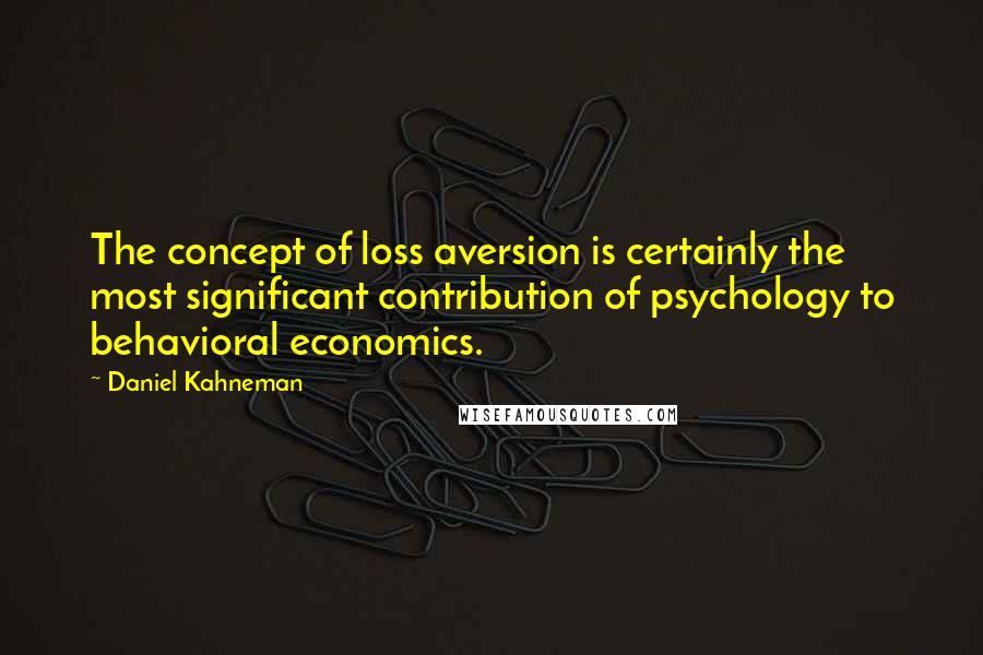 Daniel Kahneman quotes: The concept of loss aversion is certainly the most significant contribution of psychology to behavioral economics.