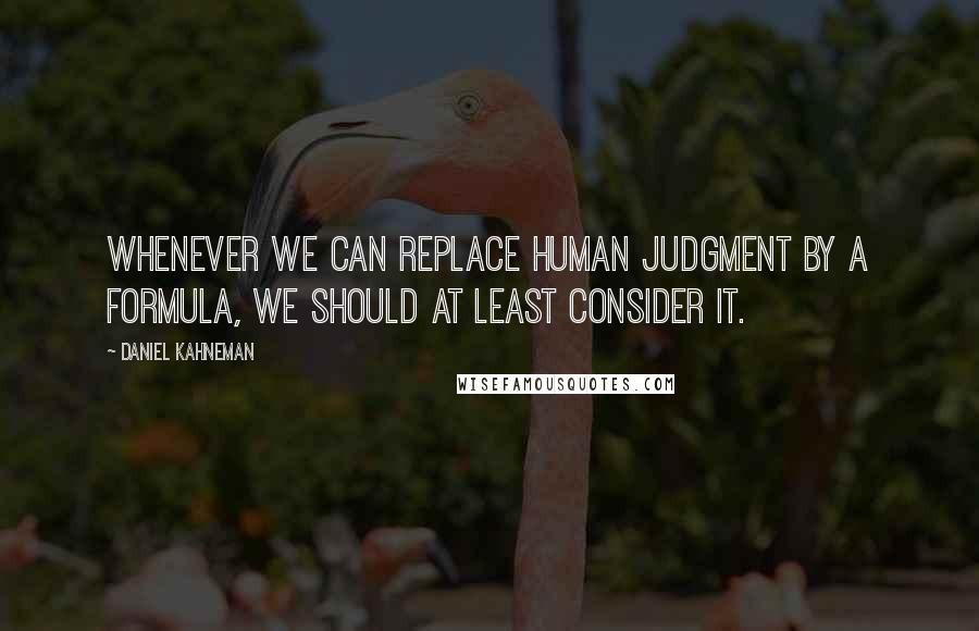 Daniel Kahneman quotes: Whenever we can replace human judgment by a formula, we should at least consider it.