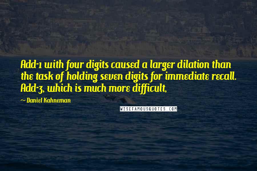 Daniel Kahneman quotes: Add-1 with four digits caused a larger dilation than the task of holding seven digits for immediate recall. Add-3, which is much more difficult,