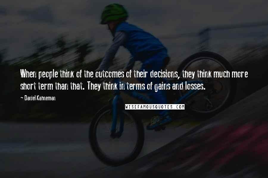 Daniel Kahneman quotes: When people think of the outcomes of their decisions, they think much more short term than that. They think in terms of gains and losses.