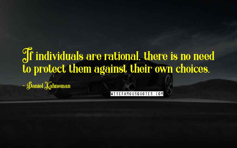 Daniel Kahneman quotes: If individuals are rational, there is no need to protect them against their own choices.