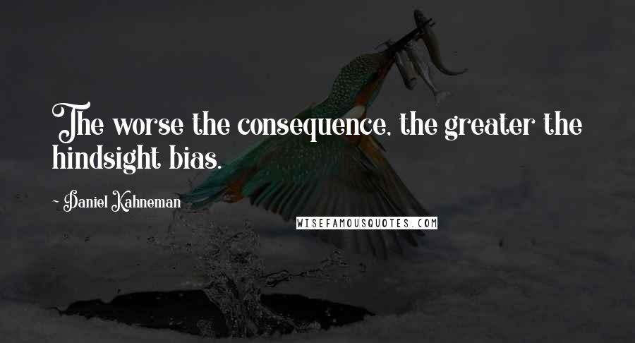 Daniel Kahneman quotes: The worse the consequence, the greater the hindsight bias.