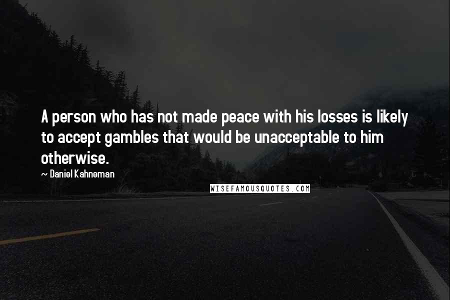 Daniel Kahneman quotes: A person who has not made peace with his losses is likely to accept gambles that would be unacceptable to him otherwise.