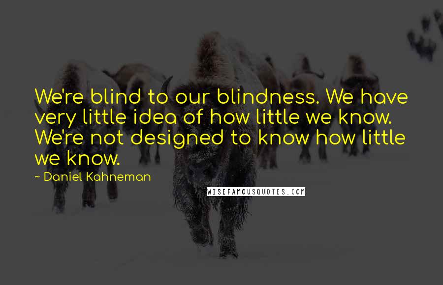 Daniel Kahneman quotes: We're blind to our blindness. We have very little idea of how little we know. We're not designed to know how little we know.