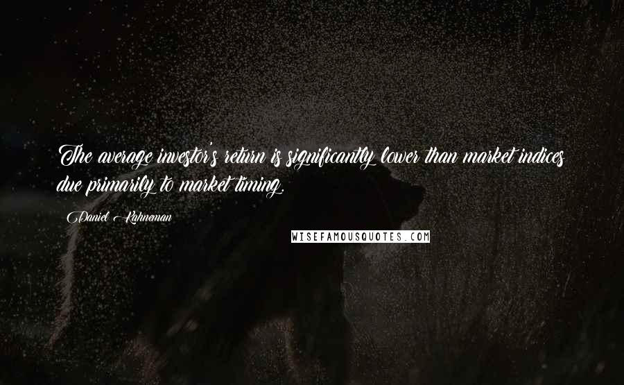 Daniel Kahneman quotes: The average investor's return is significantly lower than market indices due primarily to market timing.