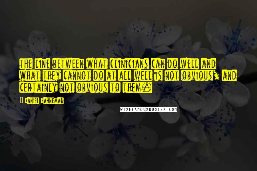 Daniel Kahneman quotes: the line between what clinicians can do well and what they cannot do at all well is not obvious, and certainly not obvious to them.