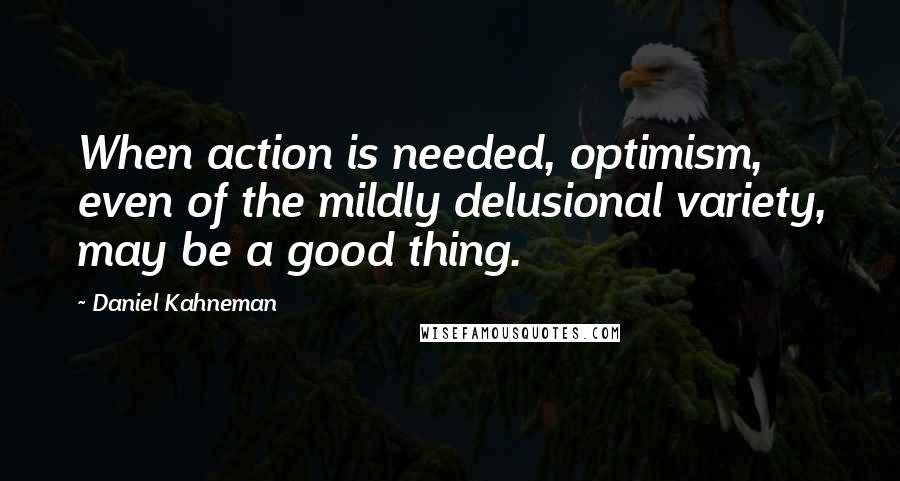 Daniel Kahneman quotes: When action is needed, optimism, even of the mildly delusional variety, may be a good thing.