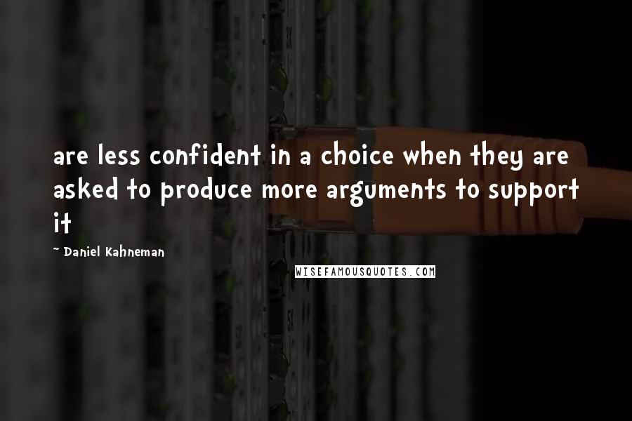 Daniel Kahneman quotes: are less confident in a choice when they are asked to produce more arguments to support it