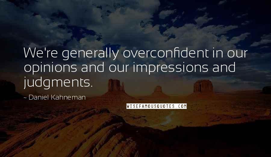 Daniel Kahneman quotes: We're generally overconfident in our opinions and our impressions and judgments.