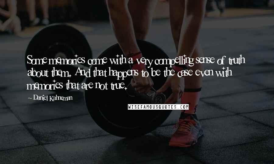 Daniel Kahneman quotes: Some memories come with a very compelling sense of truth about them. And that happens to be the case even with memories that are not true.