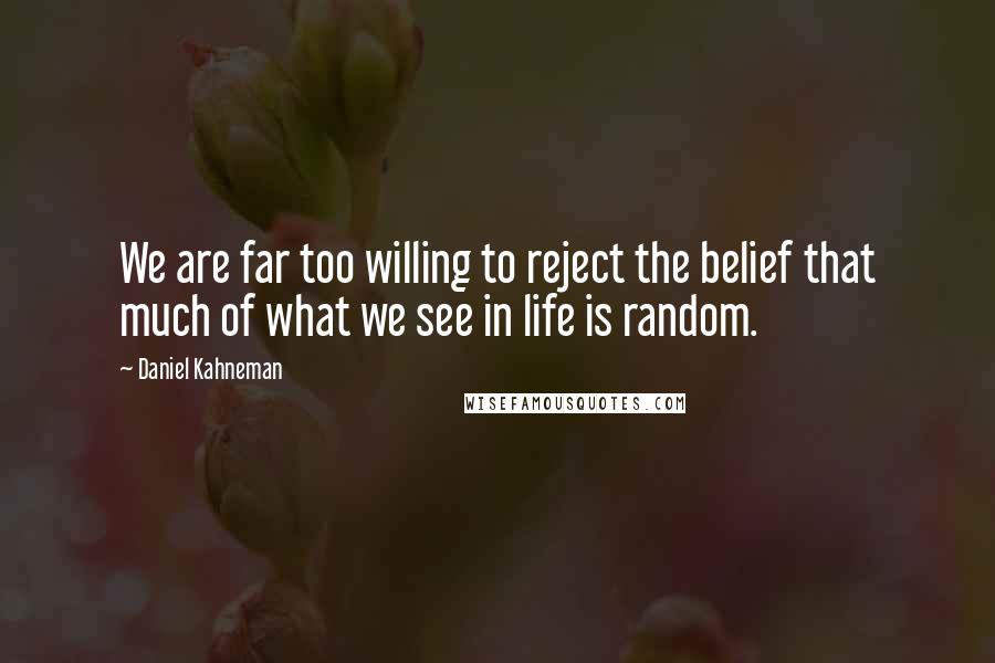 Daniel Kahneman quotes: We are far too willing to reject the belief that much of what we see in life is random.