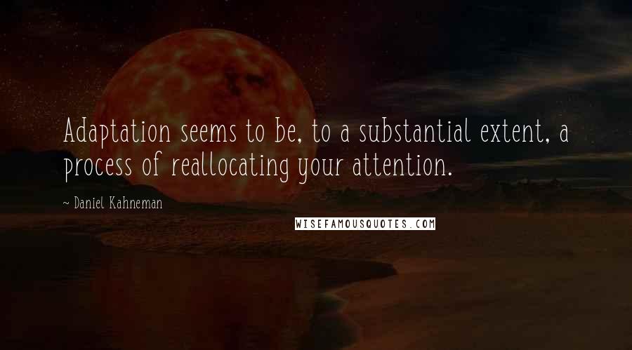 Daniel Kahneman quotes: Adaptation seems to be, to a substantial extent, a process of reallocating your attention.