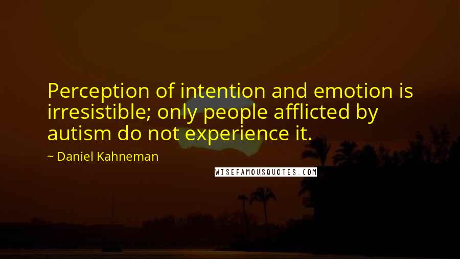 Daniel Kahneman quotes: Perception of intention and emotion is irresistible; only people afflicted by autism do not experience it.