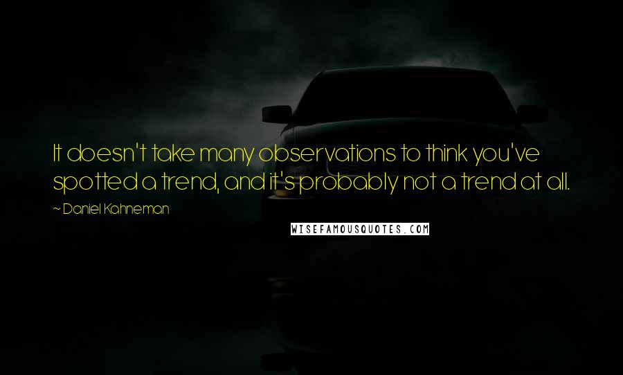 Daniel Kahneman quotes: It doesn't take many observations to think you've spotted a trend, and it's probably not a trend at all.
