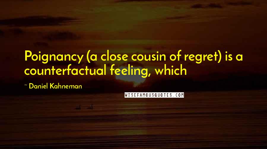 Daniel Kahneman quotes: Poignancy (a close cousin of regret) is a counterfactual feeling, which