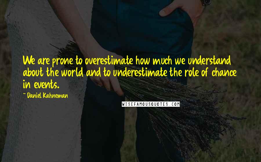 Daniel Kahneman quotes: We are prone to overestimate how much we understand about the world and to underestimate the role of chance in events.