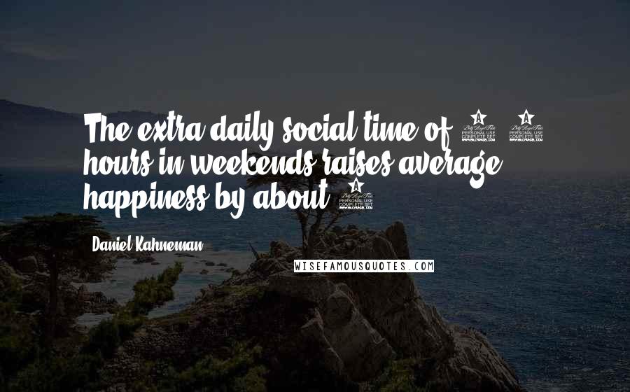 Daniel Kahneman quotes: The extra daily social time of 1.7 hours in weekends raises average happiness by about 2%.