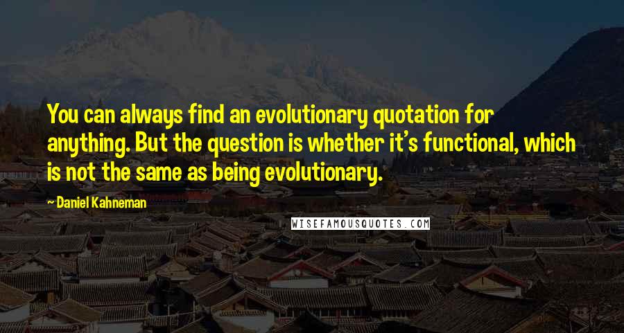 Daniel Kahneman quotes: You can always find an evolutionary quotation for anything. But the question is whether it's functional, which is not the same as being evolutionary.