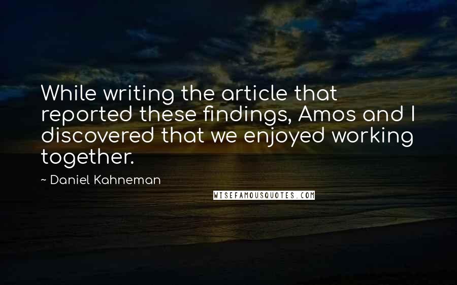 Daniel Kahneman quotes: While writing the article that reported these findings, Amos and I discovered that we enjoyed working together.