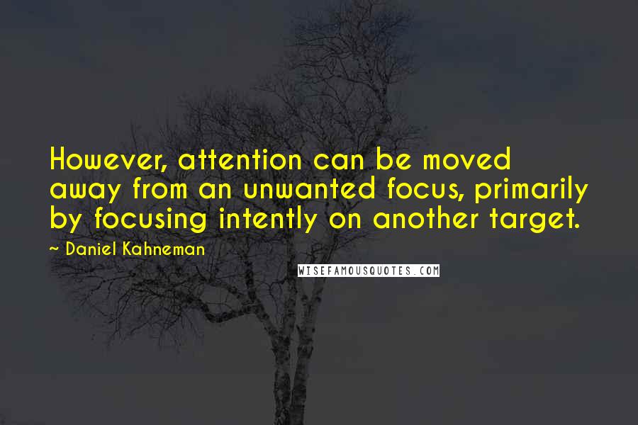 Daniel Kahneman quotes: However, attention can be moved away from an unwanted focus, primarily by focusing intently on another target.