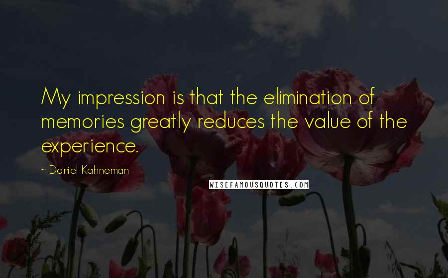 Daniel Kahneman quotes: My impression is that the elimination of memories greatly reduces the value of the experience.
