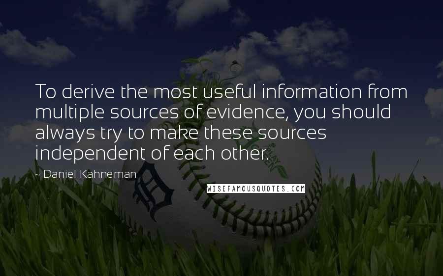 Daniel Kahneman quotes: To derive the most useful information from multiple sources of evidence, you should always try to make these sources independent of each other.