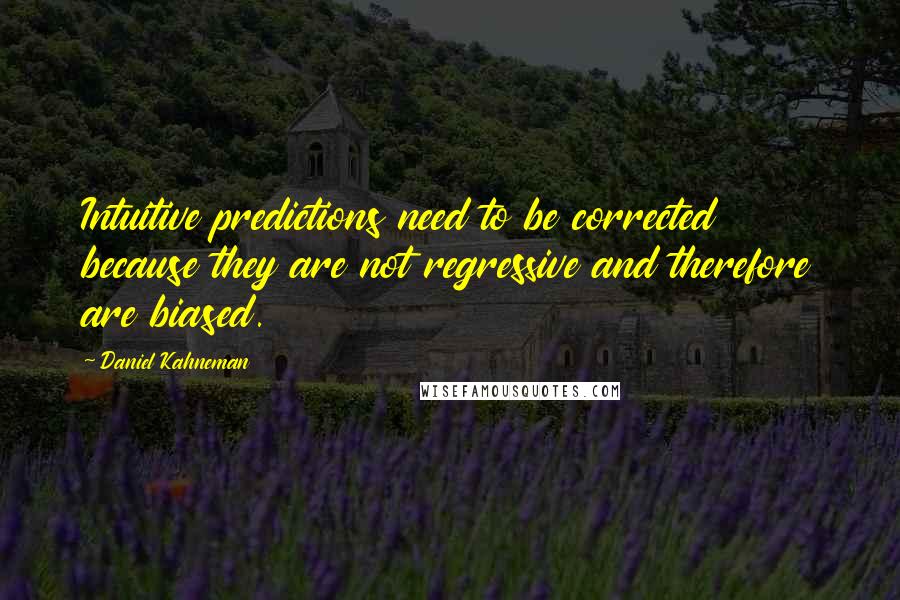 Daniel Kahneman quotes: Intuitive predictions need to be corrected because they are not regressive and therefore are biased.