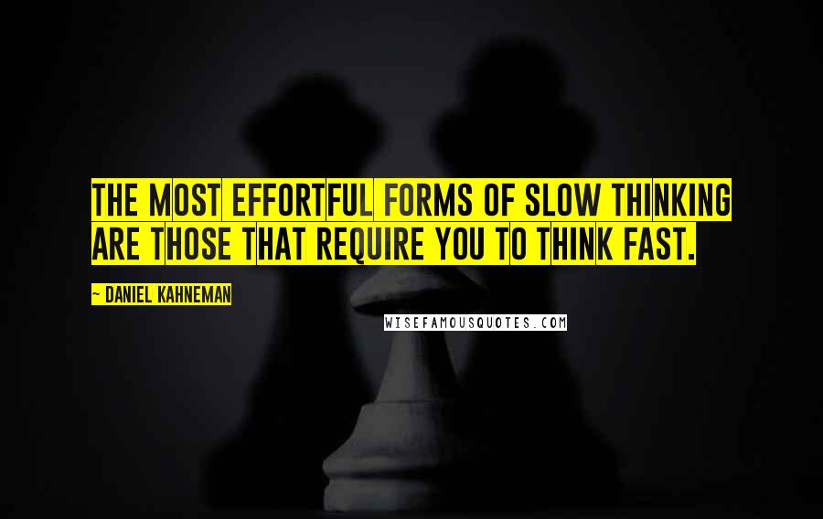Daniel Kahneman quotes: The most effortful forms of slow thinking are those that require you to think fast.